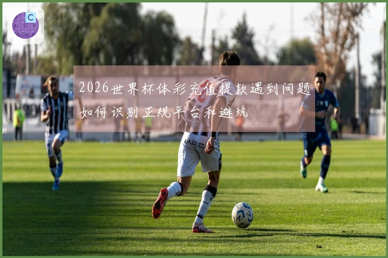 2026世界杯体彩充值提款遇到问题如何识别正规平台和避坑