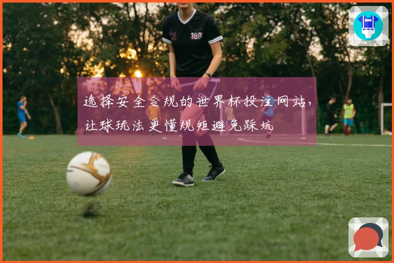 选择安全合规的世界杯投注网站，让球玩法更懂规矩避免踩坑