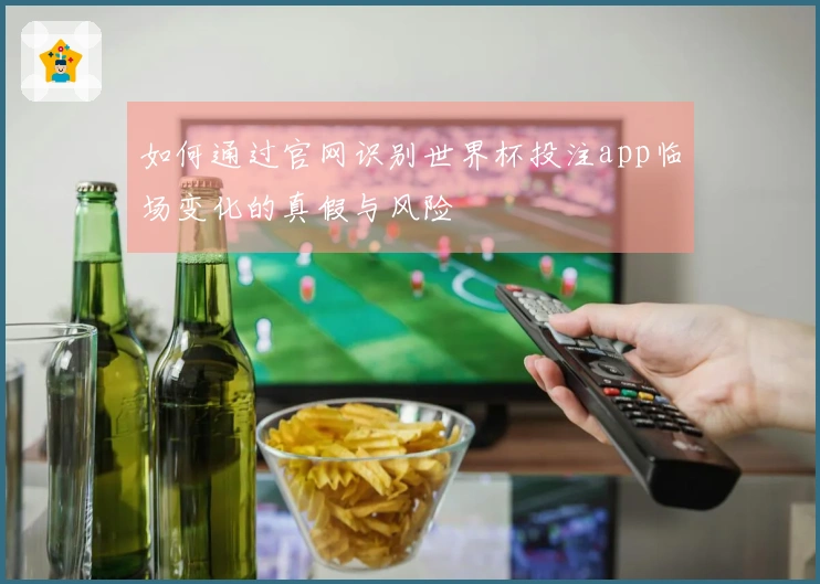 如何通过官网识别世界杯投注app临场变化的真假与风险