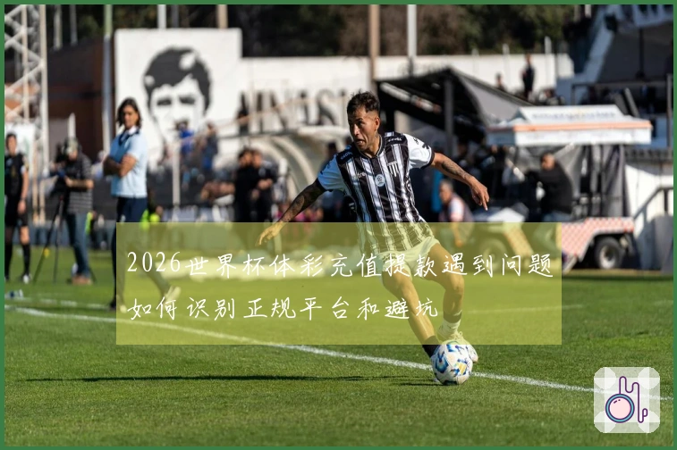 2026世界杯体彩充值提款遇到问题如何识别正规平台和避坑