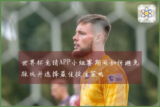 世界杯竞猜APP小组赛期间如何避免踩坑并选择最佳投注策略