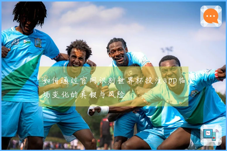 如何通过官网识别世界杯投注app临场变化的真假与风险