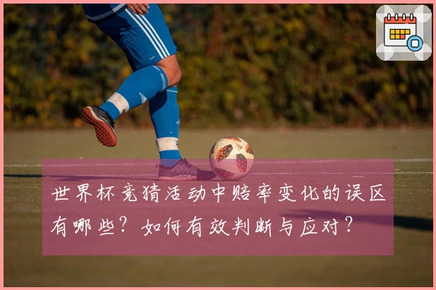 世界杯竞猜活动中赔率变化的误区有哪些?如何有效判断与应对?
