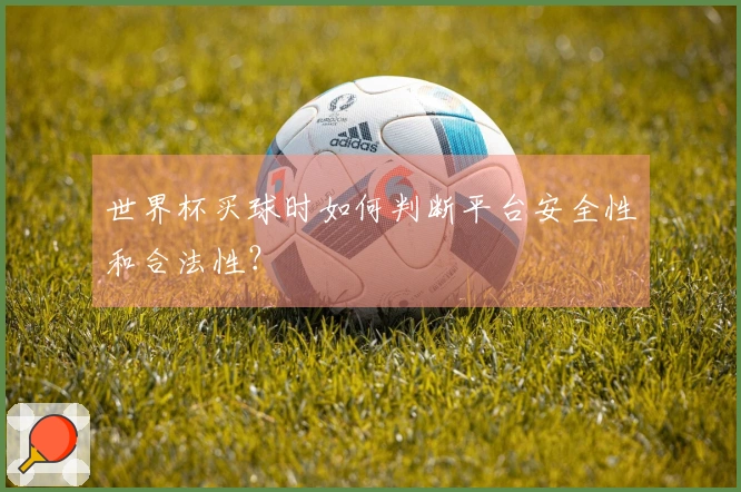 世界杯买球时如何判断平台安全性和合法性？
