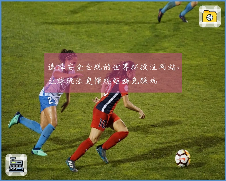 选择安全合规的世界杯投注网站，让球玩法更懂规矩避免踩坑