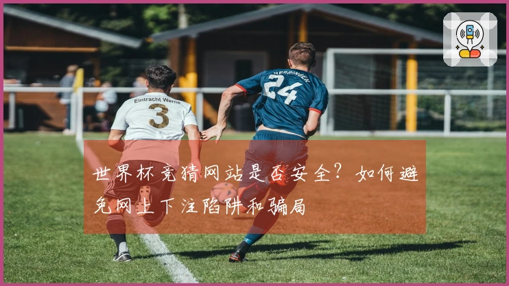世界杯竞猜网站是否安全?如何避免网上下注陷阱和骗局